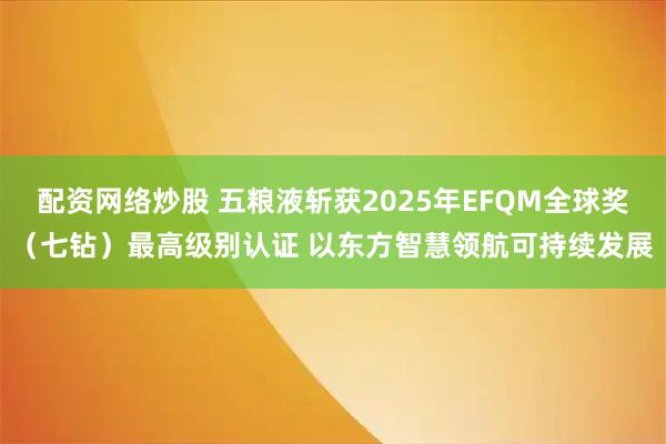 配资网络炒股 五粮液斩获2025年EFQM全球奖（七钻）最高级别认证 以东方智慧领航可持续发展