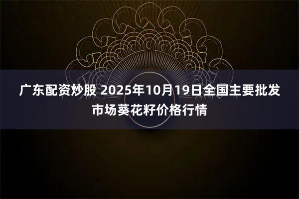 广东配资炒股 2025年10月19日全国主要批发市场葵花籽价格行情