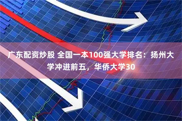 广东配资炒股 全国一本100强大学排名：扬州大学冲进前五，华侨大学30