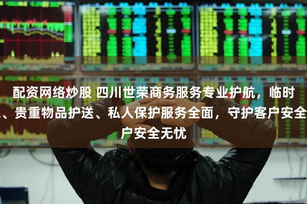 配资网络炒股 四川世荣商务服务专业护航，临时安保、贵重物品护送、私人保护服务全面，守护客户安全无忧