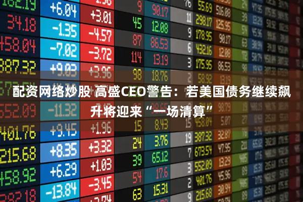 配资网络炒股 高盛CEO警告：若美国债务继续飙升将迎来“一场清算”