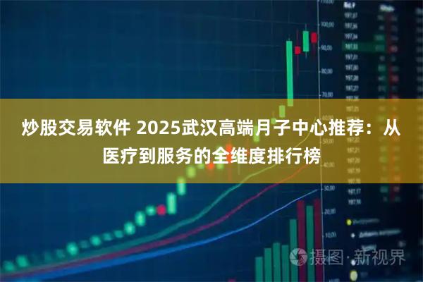 炒股交易软件 2025武汉高端月子中心推荐：从医疗到服务的全维度排行榜