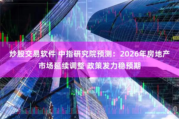炒股交易软件 中指研究院预测：2026年房地产市场延续调整 政策发力稳预期