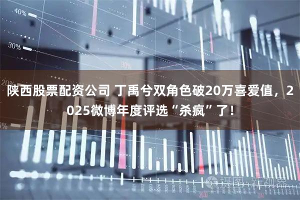 陕西股票配资公司 丁禹兮双角色破20万喜爱值，2025微博年度评选“杀疯”了！