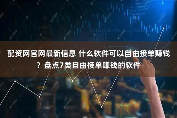 配资网官网最新信息 什么软件可以自由接单赚钱？盘点7类自由接单赚钱的软件