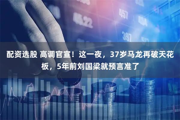 配资选股 高调官宣！这一夜，37岁马龙再破天花板，5年前刘国梁就预言准了
