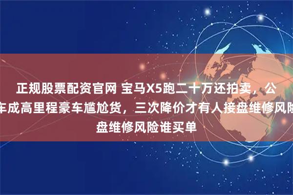 正规股票配资官网 宝马X5跑二十万还拍卖，公司破产车成高里程豪车尴尬货，三次降价才有人接盘维修风险谁买单