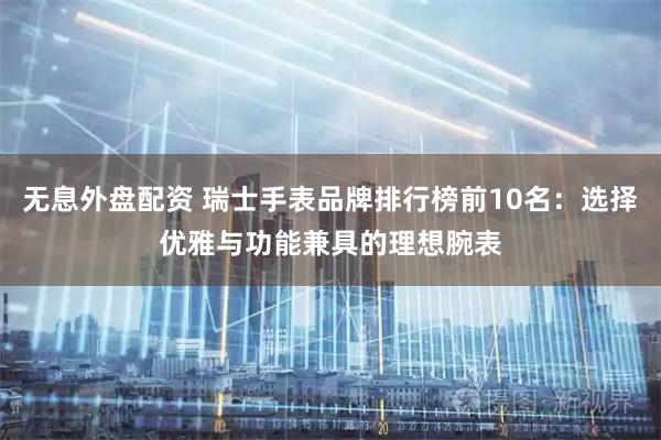 无息外盘配资 瑞士手表品牌排行榜前10名：选择优雅与功能兼具的理想腕表
