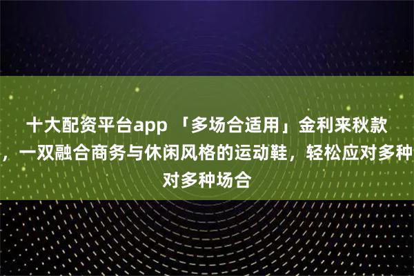 十大配资平台app 「多场合适用」金利来秋款男鞋，一双融合商务与休闲风格的运动鞋，轻松应对多种场合