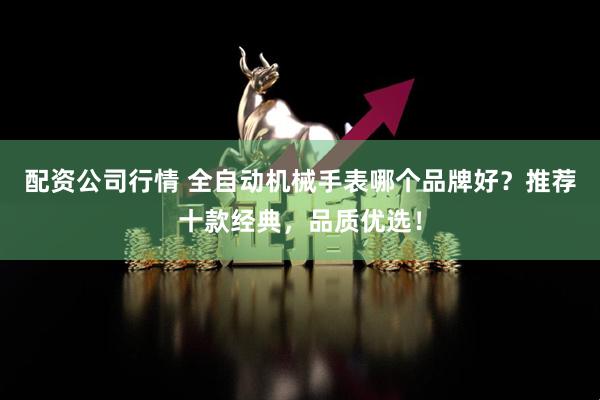 配资公司行情 全自动机械手表哪个品牌好？推荐十款经典，品质优选！