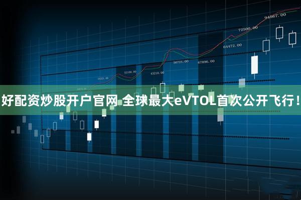 好配资炒股开户官网 全球最大eVTOL首次公开飞行！