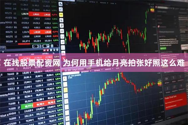 在线股票配资网 为何用手机给月亮拍张好照这么难
