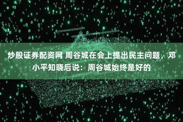 炒股证券配资网 周谷城在会上提出民主问题，邓小平知晓后说：周谷城始终是好的