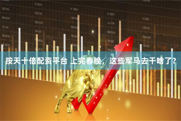 按天十倍配资平台 上完春晚，这些军马去干啥了？