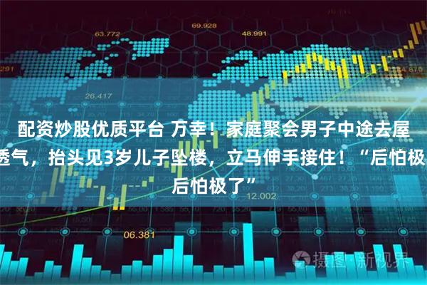 配资炒股优质平台 万幸！家庭聚会男子中途去屋外透气，抬头见3岁儿子坠楼，立马伸手接住！“后怕极了”