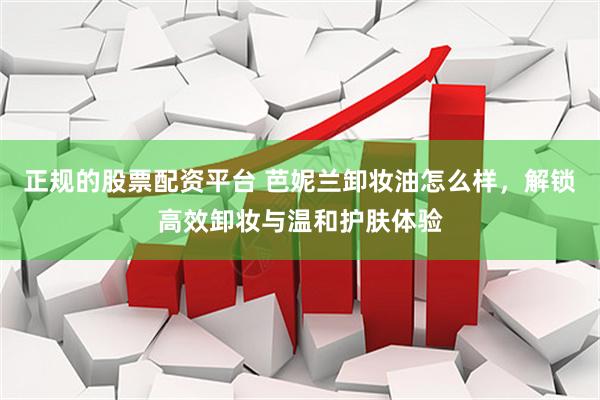正规的股票配资平台 芭妮兰卸妆油怎么样，解锁高效卸妆与温和护肤体验