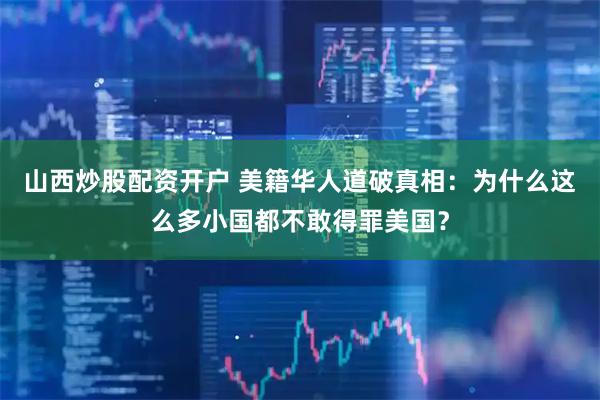 山西炒股配资开户 美籍华人道破真相：为什么这么多小国都不敢得罪美国？