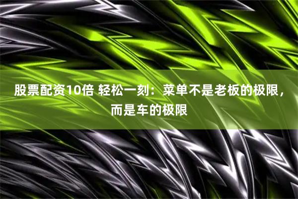 股票配资10倍 轻松一刻：菜单不是老板的极限，而是车的极限