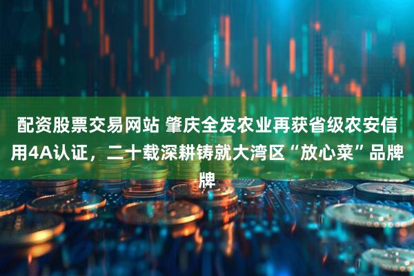 配资股票交易网站 肇庆全发农业再获省级农安信用4A认证，二十载深耕铸就大湾区“放心菜”品牌