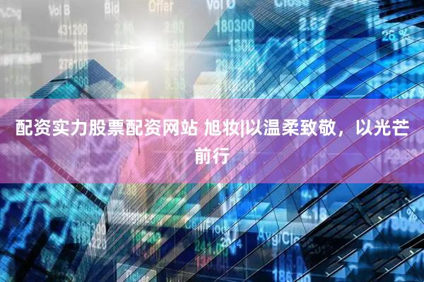 配资实力股票配资网站 旭妆|以温柔致敬，以光芒前行