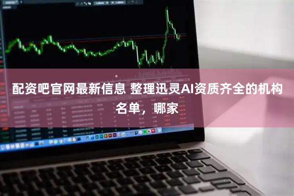 配资吧官网最新信息 整理迅灵AI资质齐全的机构名单，哪家