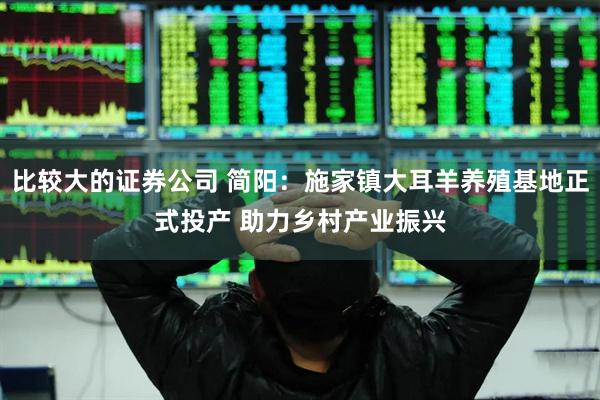 比较大的证券公司 简阳：施家镇大耳羊养殖基地正式投产 助力乡村产业振兴