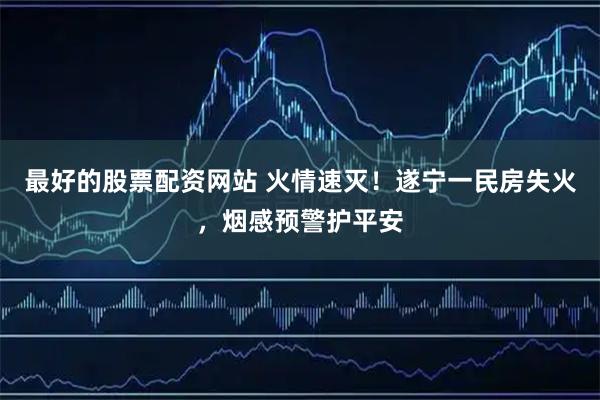 最好的股票配资网站 火情速灭！遂宁一民房失火，烟感预警护平安