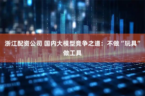 浙江配资公司 国内大模型竞争之道：不做“玩具”做工具