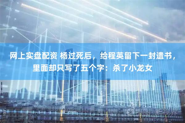网上实盘配资 杨过死后，给程英留下一封遗书，里面却只写了五个字：杀了小龙女