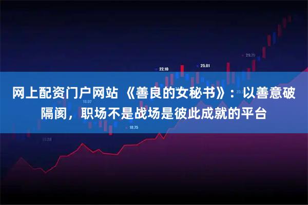 网上配资门户网站 《善良的女秘书》：以善意破隔阂，职场不是战场是彼此成就的平台