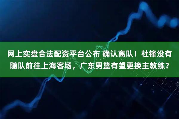 网上实盘合法配资平台公布 确认离队！杜锋没有随队前往上海客场，广东男篮有望更换主教练？