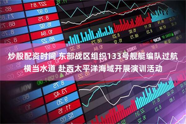 炒股配资时间 东部战区组织133号舰艇编队过航横当水道 赴西太平洋海域开展演训活动