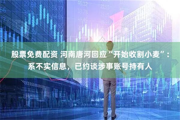 股票免费配资 河南唐河回应“开始收割小麦”：系不实信息，已约谈涉事账号持有人