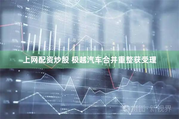 上网配资炒股 极越汽车合并重整获受理