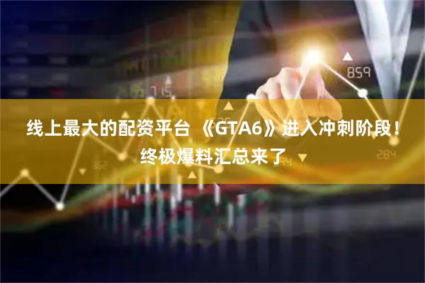 线上最大的配资平台 《GTA6》进入冲刺阶段！终极爆料汇总来了