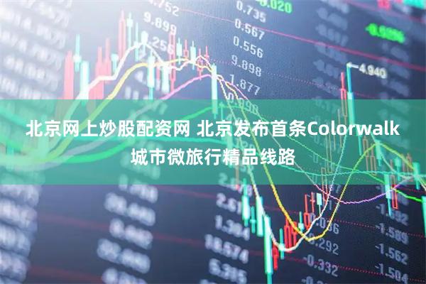 北京网上炒股配资网 北京发布首条Colorwalk城市微旅行精品线路