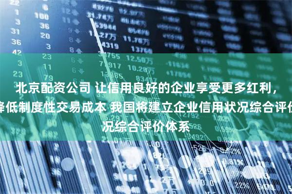 北京配资公司 让信用良好的企业享受更多红利，大幅降低制度性交易成本 我国将建立企业信用状况综合评价体系