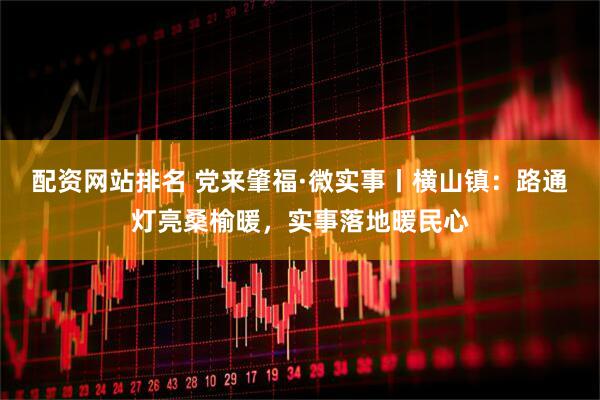 配资网站排名 党来肇福·微实事丨横山镇：路通灯亮桑榆暖，实事落地暖民心