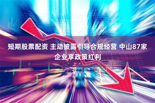 短期股票配资 主动披露引导合规经营 中山87家企业享政策红利