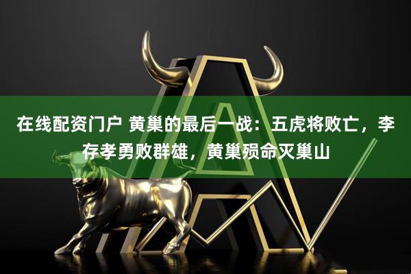 在线配资门户 黄巢的最后一战：五虎将败亡，李存孝勇败群雄，黄巢殒命灭巢山