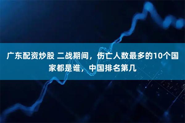 广东配资炒股 二战期间，伤亡人数最多的10个国家都是谁，中国排名第几