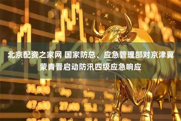 北京配资之家网 国家防总、应急管理部对京津冀蒙青晋启动防汛四级应急响应